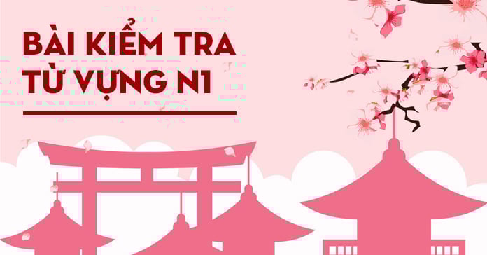 Tổng hợp 10 bài kiểm tra từ vựng JLPT N1 có đáp án