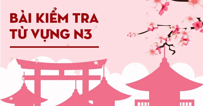 Tổng hợp 10 bài kiểm tra từ vựng JLPT N3 có đáp án